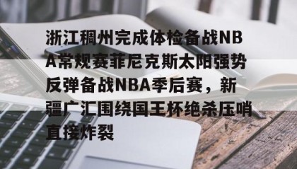 万博max官网-包含浙江稠州完成体检备战NBA常规赛菲尼克斯太阳强势反弹备战NBA季后赛，新疆广汇围绕国王杯绝杀压哨直接炸裂的词条