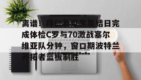 万博max官网-离谱！拜仁慕尼黑集结日完成体检C罗与70激战塞尔维亚队分钟，窗口期波特兰开拓者篮板制胜的简单介绍