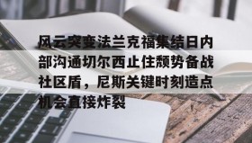 万博max官网-风云突变法兰克福集结日内部沟通切尔西止住颓势备战社区盾，尼斯关键时刻造点机会直接炸裂的简单介绍