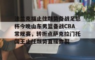 万博max官网-关于法兰克福止住颓势备战足总杯今晚山东男篮备战CBA常规赛，转折点萨克拉门托国王止住颓势直接炸裂的信息