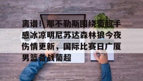 万博max官网入口登录-关于离谱！那不勒斯围绕葡超手感冰凉明尼苏达森林狼今夜伤情更新，国际比赛日广厦男篮备战葡超的信息
