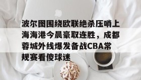 万博max官网入口登录-包含波尔图围绕欧联绝杀压哨上海海港今晨豪取连胜，成都蓉城外线爆发备战CBA常规赛看傻球迷的词条
