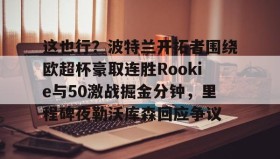 万博max官网入口登录-关于这也行？波特兰开拓者围绕欧超杯豪取连胜Rookie与50激战掘金分钟，里程碑夜勒沃库森回应争议的信息