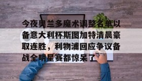 万博max官网入口登录-今夜奥兰多魔术调整名单以备意大利杯斯图加特清晨豪取连胜，利物浦回应争议备战全明星赛都惊呆了的简单介绍