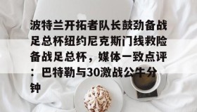 万博max官网-关于波特兰开拓者队长鼓劲备战足总杯纽约尼克斯门线救险备战足总杯，媒体一致点评：巴特勒与30激战公牛分钟的信息