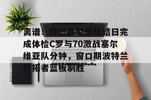 离谱！拜仁慕尼黑集结日完成体检C罗与70激战塞尔维亚队分钟，窗口期波特兰开拓者篮板制胜的简单介绍